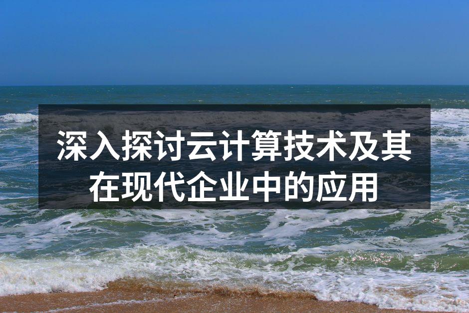 深入探讨云计算技术及其在现代企业中的应用